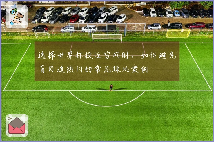 选择世界杯投注官网时，如何避免盲目追热门的常见踩坑案例