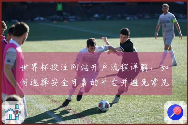世界杯投注网站开户流程详解，如何选择安全可靠的平台并避免常见陷阱