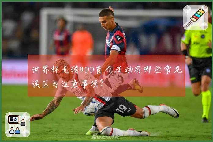 世界杯竞猜app首存活动有哪些常见误区与注意事项？