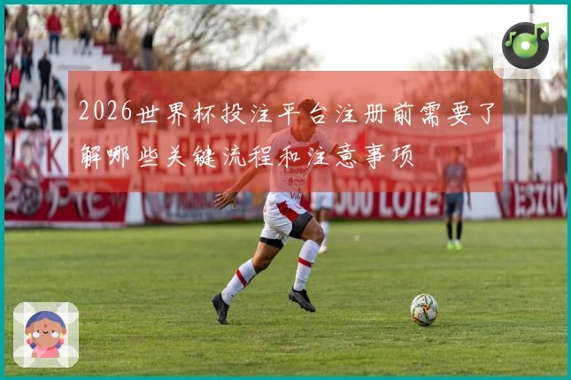 2026世界杯投注平台注册前需要了解哪些关键流程和注意事项