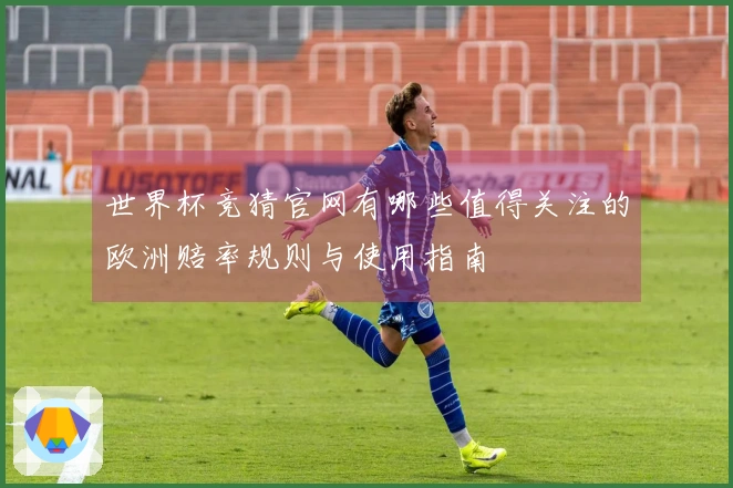 世界杯竞猜官网有哪些值得关注的欧洲赔率规则与使用指南