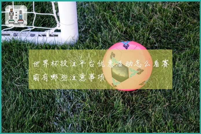 世界杯投注平台优惠活动怎么看赛前有哪些注意事项