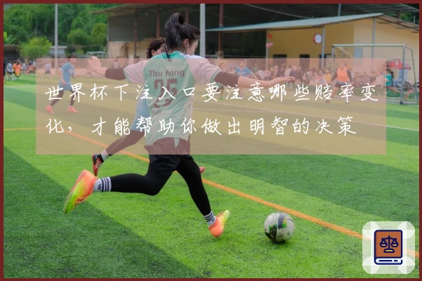 世界杯下注入口要注意哪些赔率变化，才能帮助你做出明智的决策