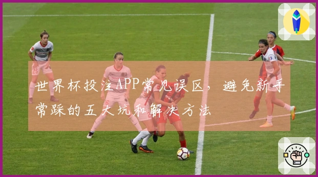 世界杯投注APP常见误区，避免新手常踩的五大坑和解决方法