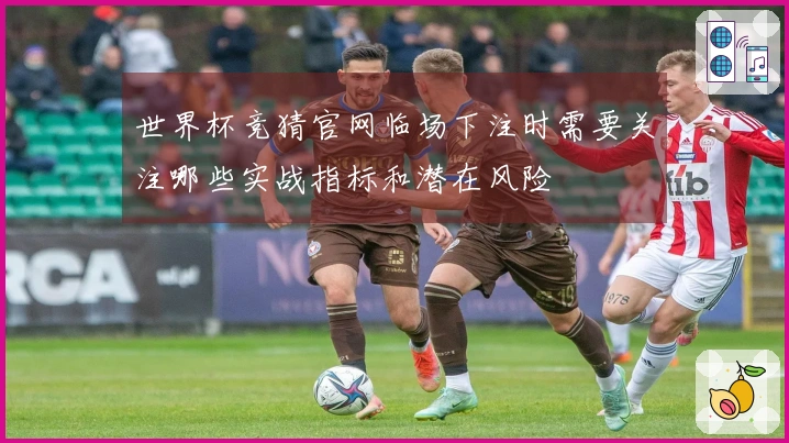 世界杯竞猜官网临场下注时需要关注哪些实战指标和潜在风险