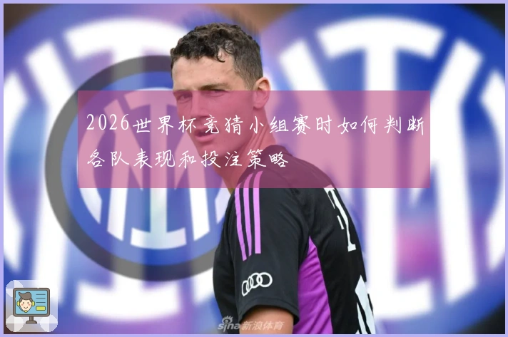 2026世界杯竞猜小组赛时如何判断各队表现和投注策略