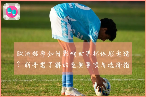欧洲赔率如何影响世界杯体彩竞猜？新手需了解的重要事项与选择指南