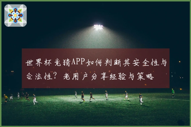 世界杯竞猜APP如何判断其安全性与合法性？老用户分享经验与策略