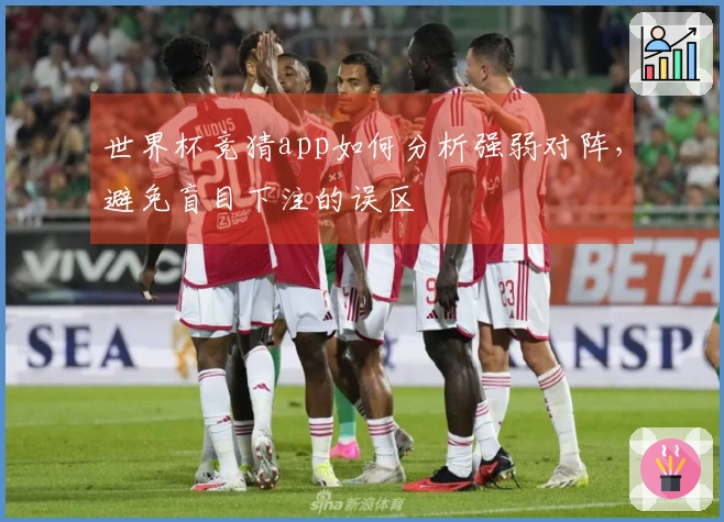 世界杯竞猜app如何分析强弱对阵，避免盲目下注的误区