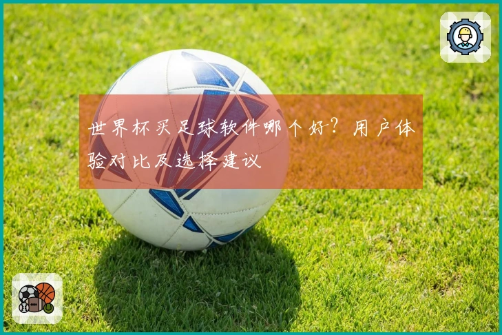 世界杯买足球软件哪个好？用户体验对比及选择建议