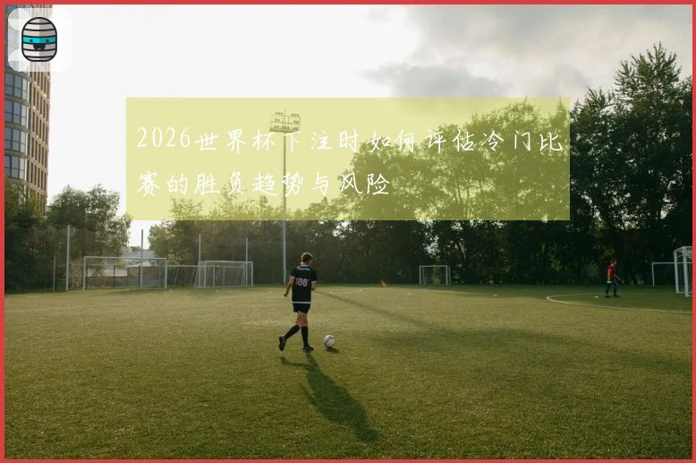 2026世界杯下注时如何评估冷门比赛的胜负趋势与风险