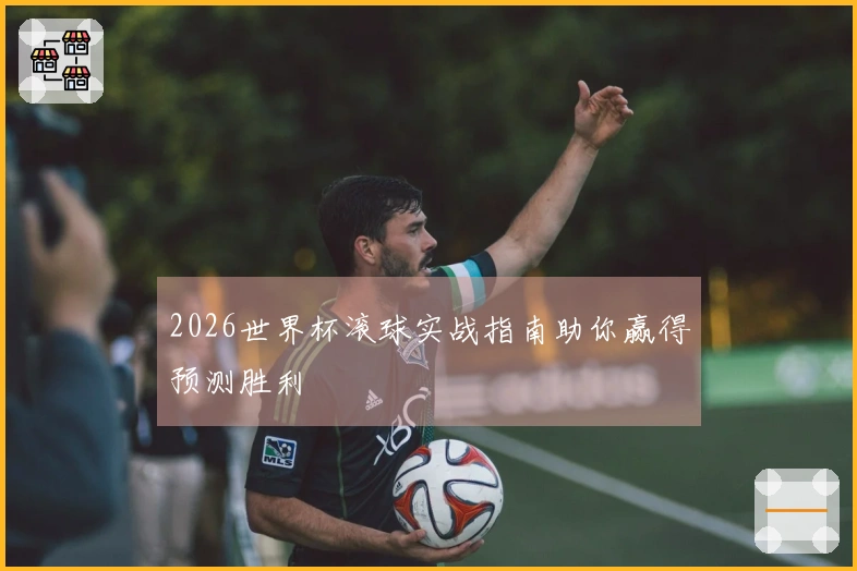 2026世界杯滚球实战指南助你赢得预测胜利