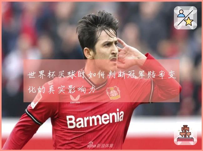 世界杯买球时如何判断冠军赔率变化的真实影响力