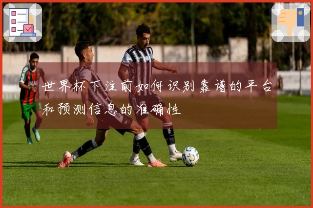 世界杯下注前如何识别靠谱的平台和预测信息的准确性