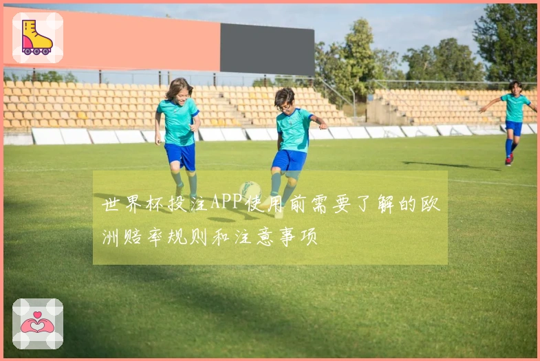 世界杯投注APP使用前需要了解的欧洲赔率规则和注意事项