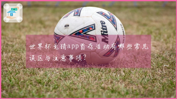 世界杯竞猜app首存活动有哪些常见误区与注意事项？