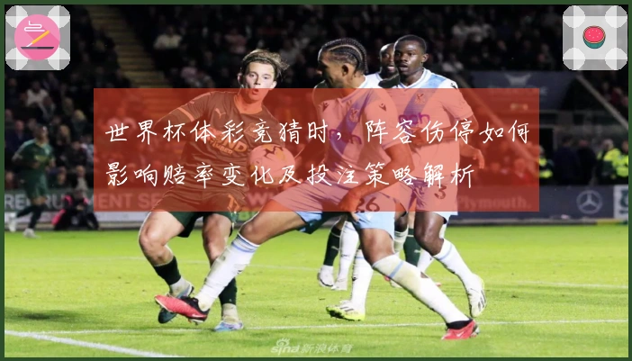 世界杯体彩竞猜时，阵容伤停如何影响赔率变化及投注策略解析