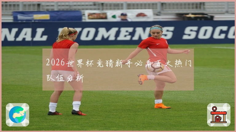 2026世界杯竞猜新手必看五大热门队伍分析