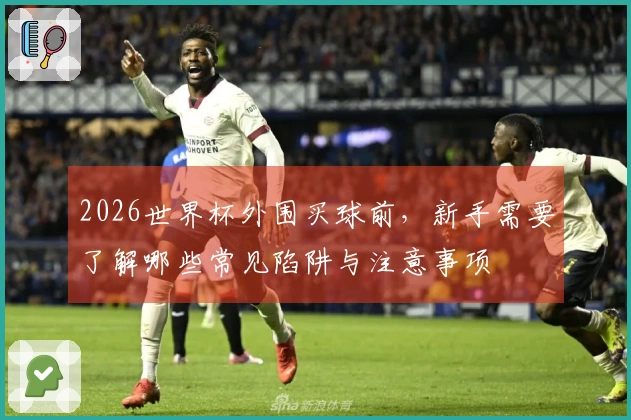 2026世界杯外围买球前，新手需要了解哪些常见陷阱与注意事项