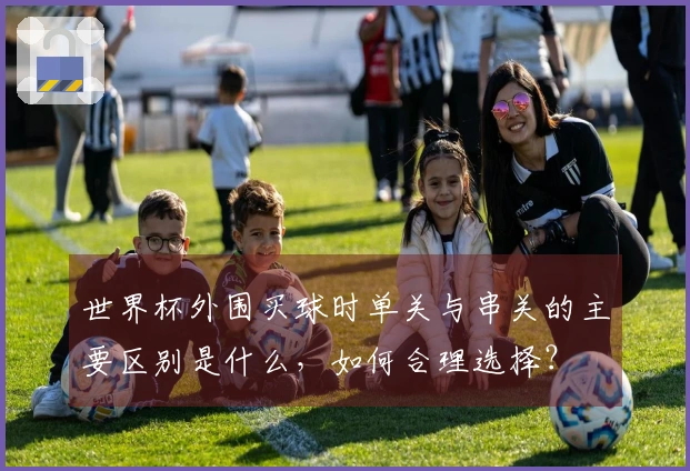 世界杯外围买球时单关与串关的主要区别是什么，如何合理选择？