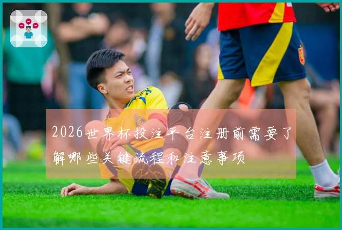 2026世界杯投注平台注册前需要了解哪些关键流程和注意事项