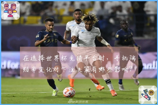 在选择世界杯竞猜平台时,手机端赔率变化对下注决策有哪些影响?