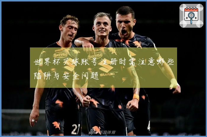 世界杯买球账号注册时需注意哪些陷阱与安全问题