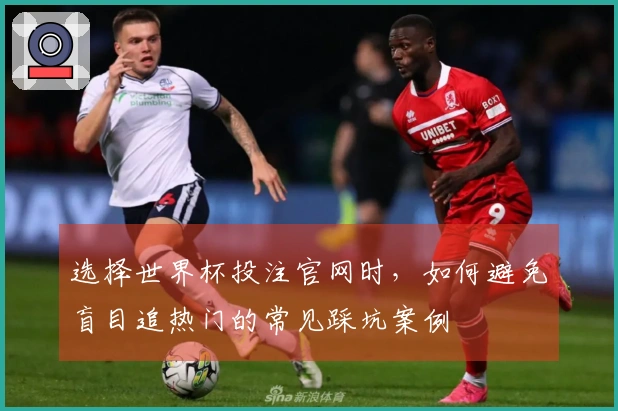 选择世界杯投注官网时，如何避免盲目追热门的常见踩坑案例
