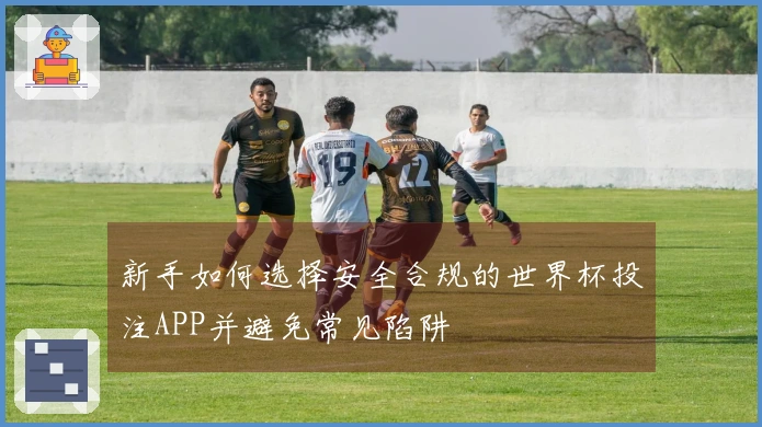 新手如何选择安全合规的世界杯投注APP并避免常见陷阱