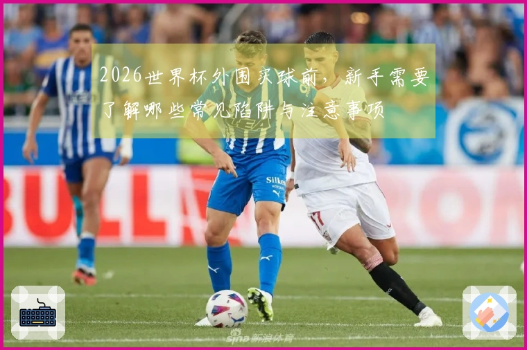 2026世界杯外围买球前，新手需要了解哪些常见陷阱与注意事项