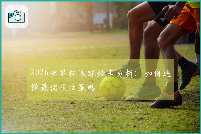2026世界杯滚球赔率分析：如何选择最优投注策略