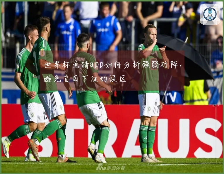 世界杯竞猜app如何分析强弱对阵，避免盲目下注的误区